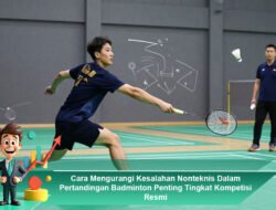 Cara Mengurangi Kesalahan Nonteknis Dalam Pertandingan Badminton Penting Tingkat Kompetisi