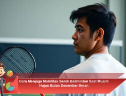 Cara Menjaga Mobilitas Sendi Badminton Saat Musim Hujan Bulan Desember Aman
