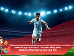 Perkembangan Kompetisi Desember Menyajikan Gambaran Umum Kekuatan Setiap Tim