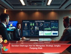 Sorotan Olahraga Hari Ini Mengulas Strategi Jangka Panjang Klub