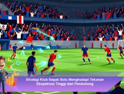 Strategi Klub Sepak Bola Menghadapi Tekanan Ekspektasi Tinggi dari Pendukung